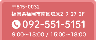 〒815-0032 福岡県福岡市南区塩原2-9-27-2F TEL.092-551-5151